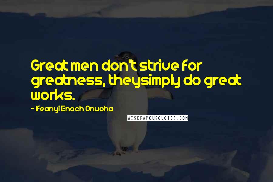 Ifeanyi Enoch Onuoha Quotes: Great men don't strive for greatness, theysimply do great works.