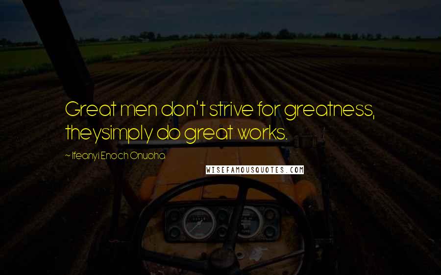 Ifeanyi Enoch Onuoha Quotes: Great men don't strive for greatness, theysimply do great works.