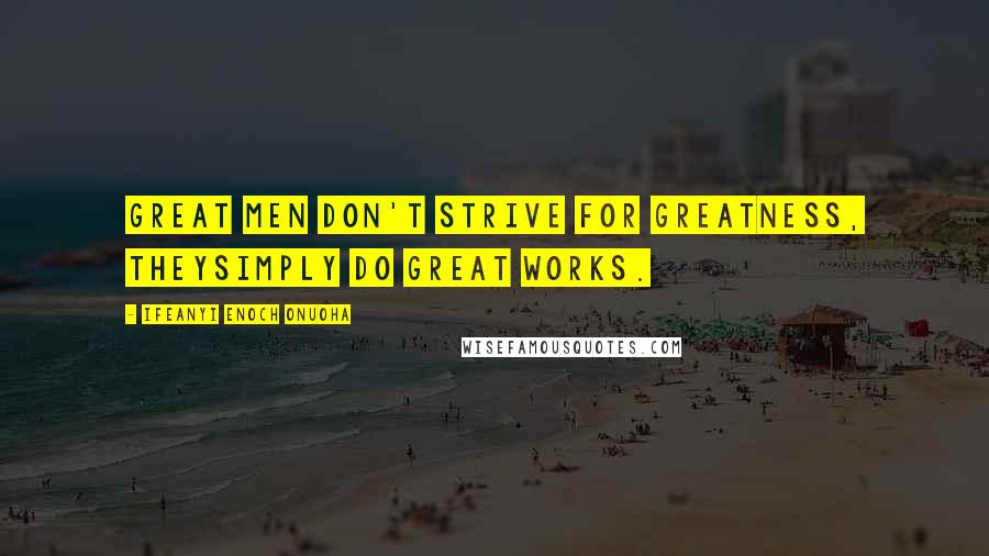 Ifeanyi Enoch Onuoha Quotes: Great men don't strive for greatness, theysimply do great works.