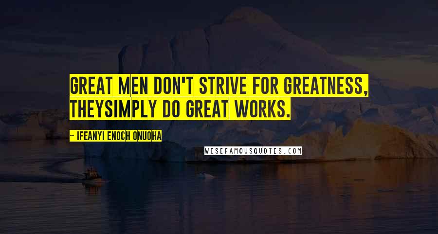 Ifeanyi Enoch Onuoha Quotes: Great men don't strive for greatness, theysimply do great works.