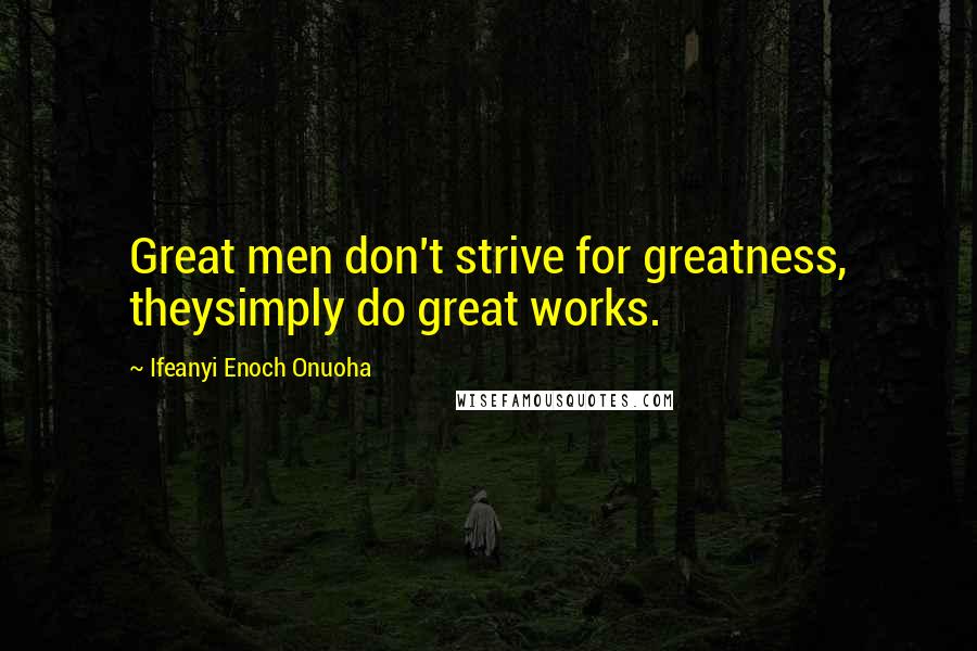 Ifeanyi Enoch Onuoha Quotes: Great men don't strive for greatness, theysimply do great works.