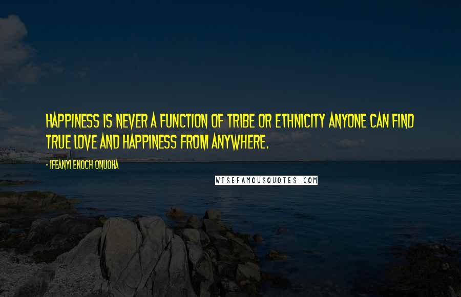 Ifeanyi Enoch Onuoha Quotes: Happiness is never a function of tribe or ethnicity anyone can find true love and happiness from anywhere.