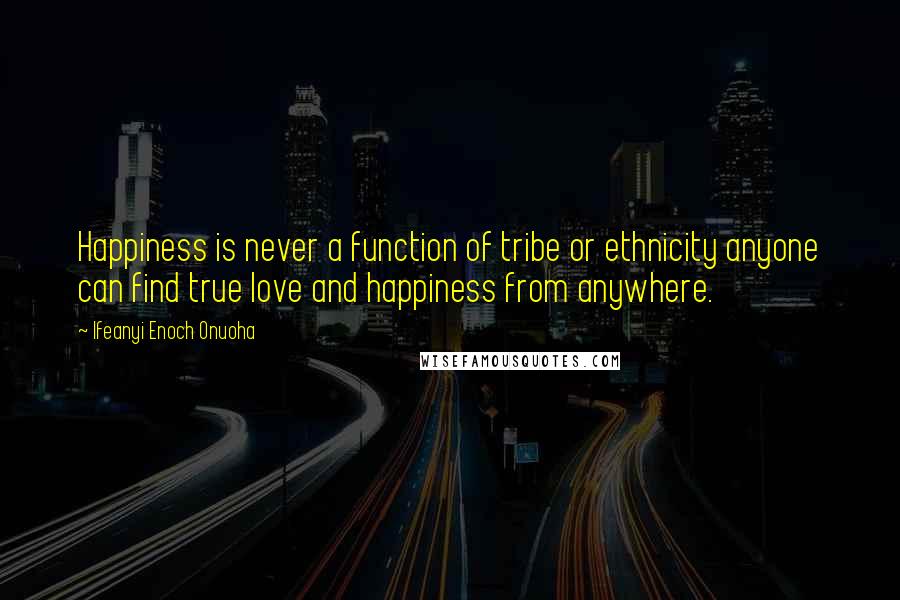 Ifeanyi Enoch Onuoha Quotes: Happiness is never a function of tribe or ethnicity anyone can find true love and happiness from anywhere.
