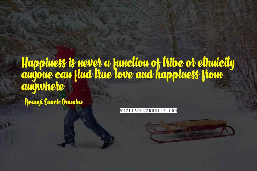 Ifeanyi Enoch Onuoha Quotes: Happiness is never a function of tribe or ethnicity anyone can find true love and happiness from anywhere.