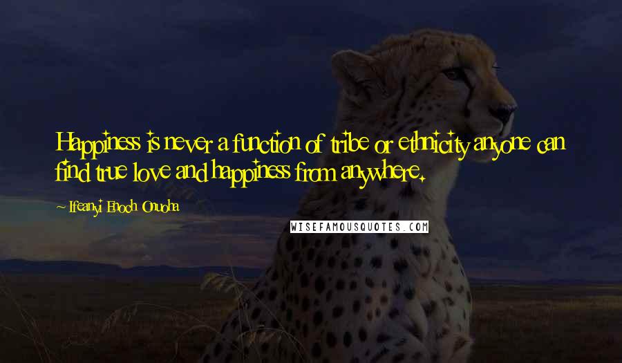 Ifeanyi Enoch Onuoha Quotes: Happiness is never a function of tribe or ethnicity anyone can find true love and happiness from anywhere.