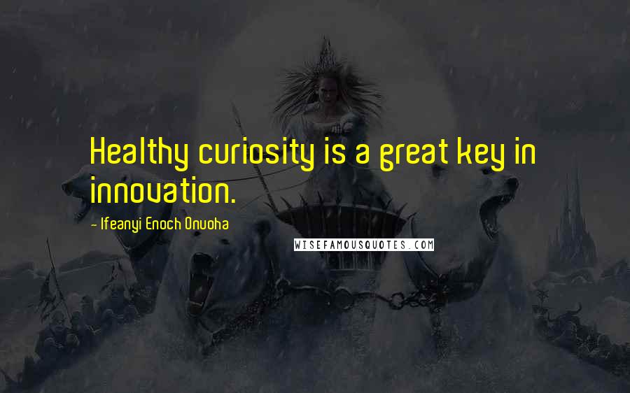 Ifeanyi Enoch Onuoha Quotes: Healthy curiosity is a great key in innovation.