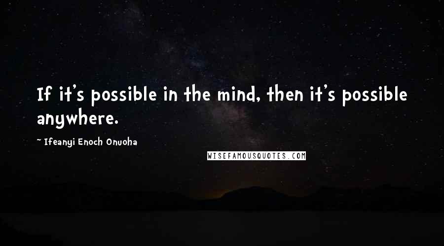 Ifeanyi Enoch Onuoha Quotes: If it's possible in the mind, then it's possible anywhere.