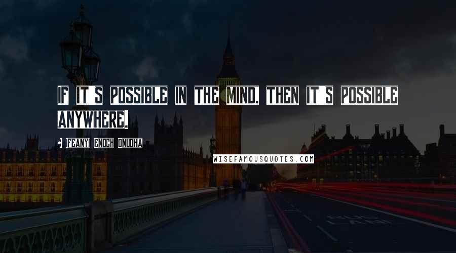 Ifeanyi Enoch Onuoha Quotes: If it's possible in the mind, then it's possible anywhere.