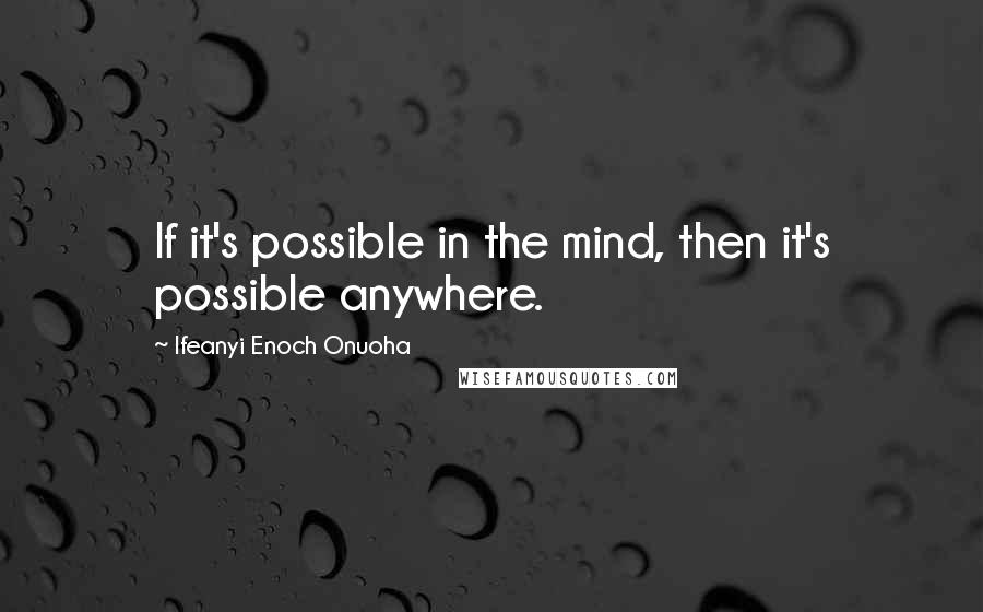 Ifeanyi Enoch Onuoha Quotes: If it's possible in the mind, then it's possible anywhere.