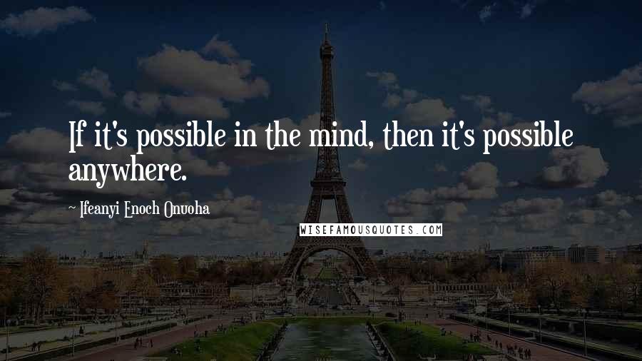 Ifeanyi Enoch Onuoha Quotes: If it's possible in the mind, then it's possible anywhere.