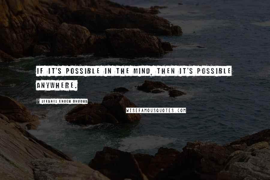 Ifeanyi Enoch Onuoha Quotes: If it's possible in the mind, then it's possible anywhere.
