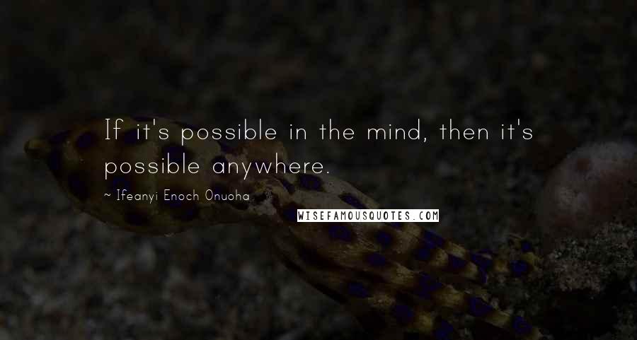 Ifeanyi Enoch Onuoha Quotes: If it's possible in the mind, then it's possible anywhere.