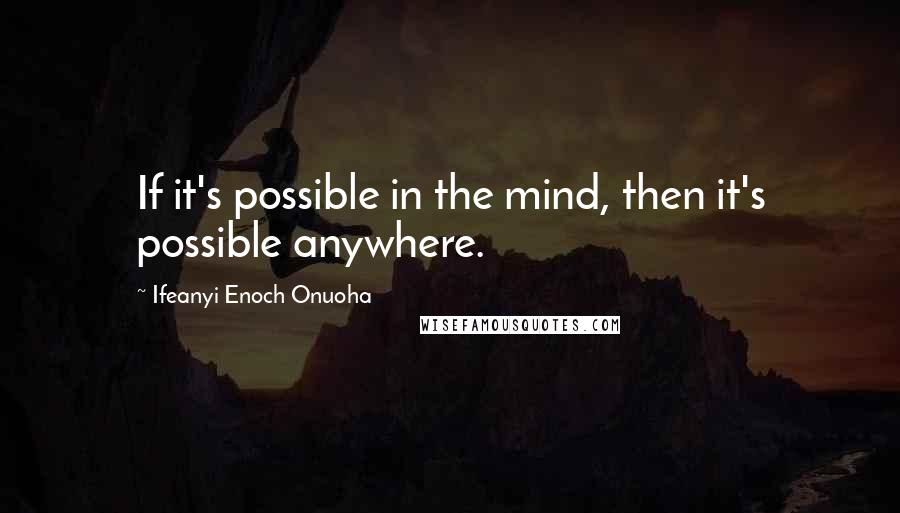 Ifeanyi Enoch Onuoha Quotes: If it's possible in the mind, then it's possible anywhere.