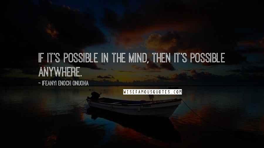Ifeanyi Enoch Onuoha Quotes: If it's possible in the mind, then it's possible anywhere.