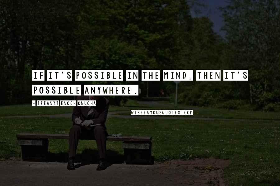 Ifeanyi Enoch Onuoha Quotes: If it's possible in the mind, then it's possible anywhere.