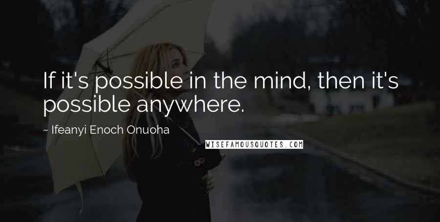 Ifeanyi Enoch Onuoha Quotes: If it's possible in the mind, then it's possible anywhere.