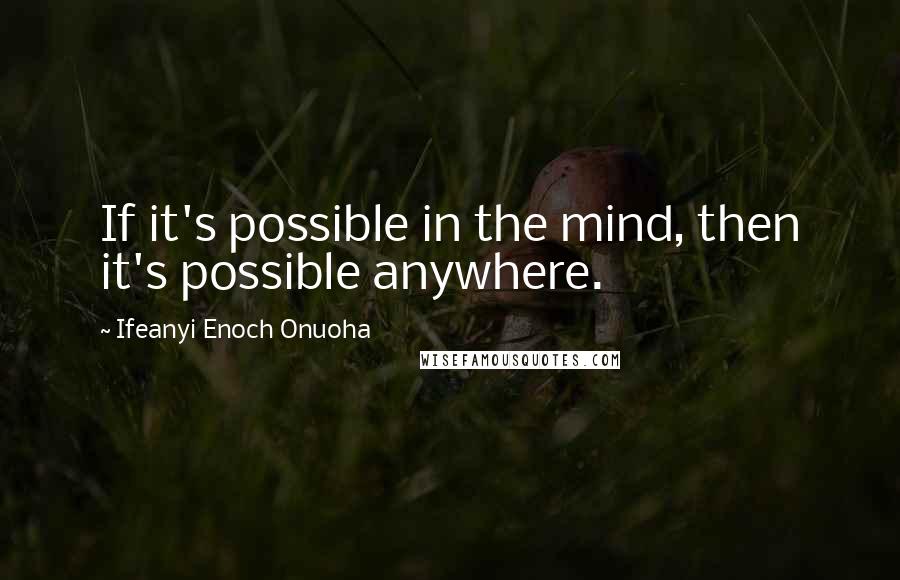 Ifeanyi Enoch Onuoha Quotes: If it's possible in the mind, then it's possible anywhere.
