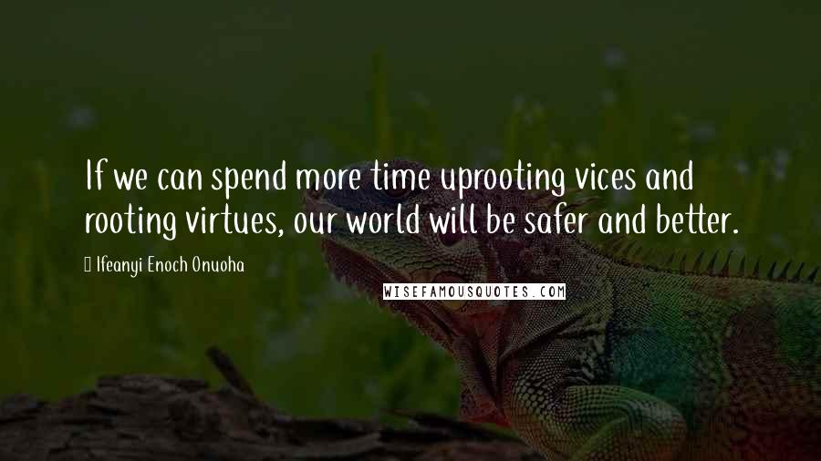 Ifeanyi Enoch Onuoha Quotes: If we can spend more time uprooting vices and rooting virtues, our world will be safer and better.