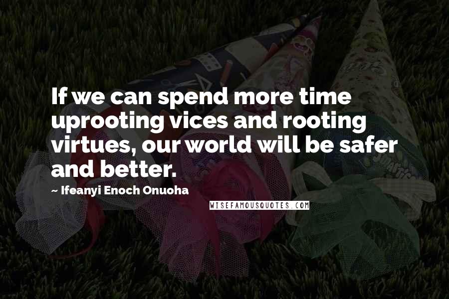 Ifeanyi Enoch Onuoha Quotes: If we can spend more time uprooting vices and rooting virtues, our world will be safer and better.