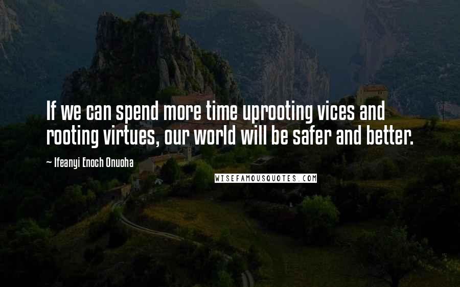 Ifeanyi Enoch Onuoha Quotes: If we can spend more time uprooting vices and rooting virtues, our world will be safer and better.