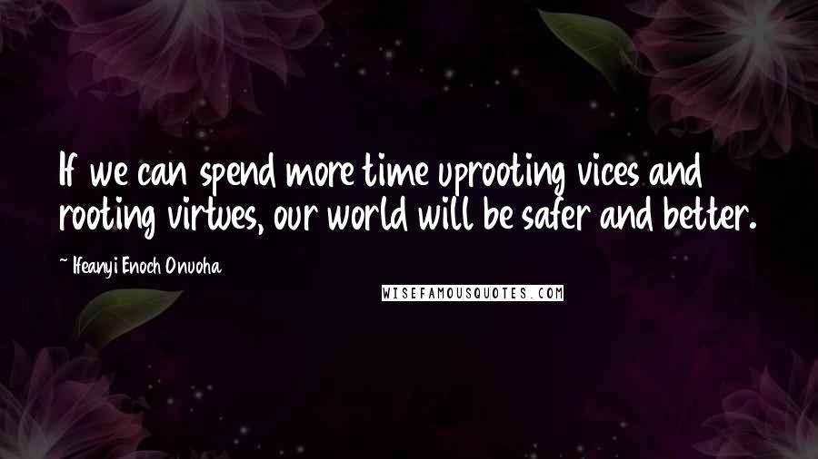 Ifeanyi Enoch Onuoha Quotes: If we can spend more time uprooting vices and rooting virtues, our world will be safer and better.