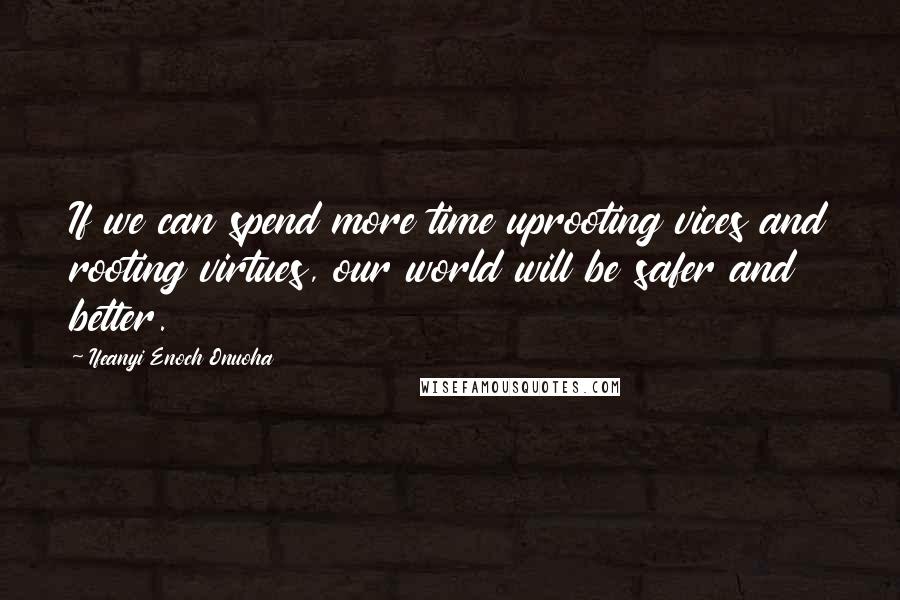 Ifeanyi Enoch Onuoha Quotes: If we can spend more time uprooting vices and rooting virtues, our world will be safer and better.