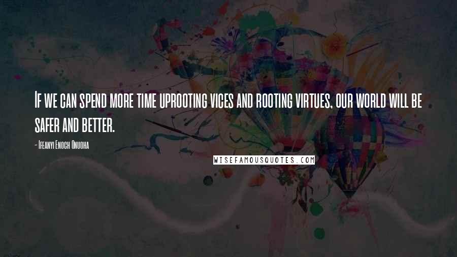 Ifeanyi Enoch Onuoha Quotes: If we can spend more time uprooting vices and rooting virtues, our world will be safer and better.