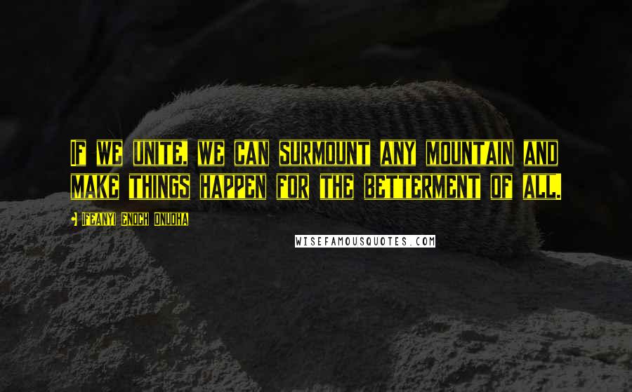 Ifeanyi Enoch Onuoha Quotes: If we unite, we can surmount any mountain and make things happen for the betterment of all.