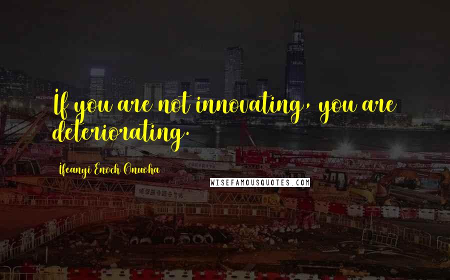 Ifeanyi Enoch Onuoha Quotes: If you are not innovating, you are deteriorating.