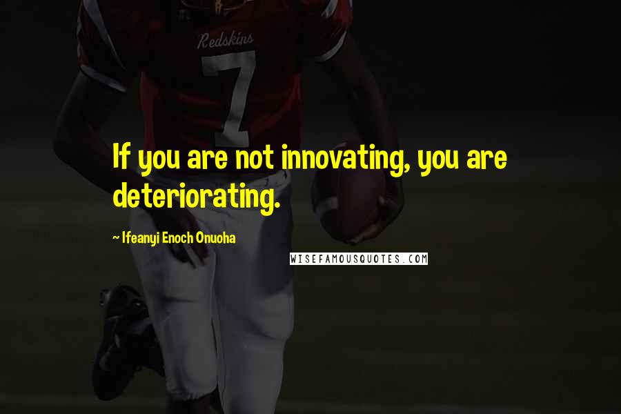 Ifeanyi Enoch Onuoha Quotes: If you are not innovating, you are deteriorating.