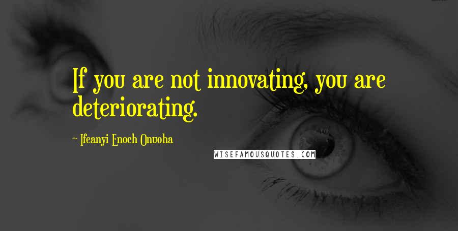 Ifeanyi Enoch Onuoha Quotes: If you are not innovating, you are deteriorating.
