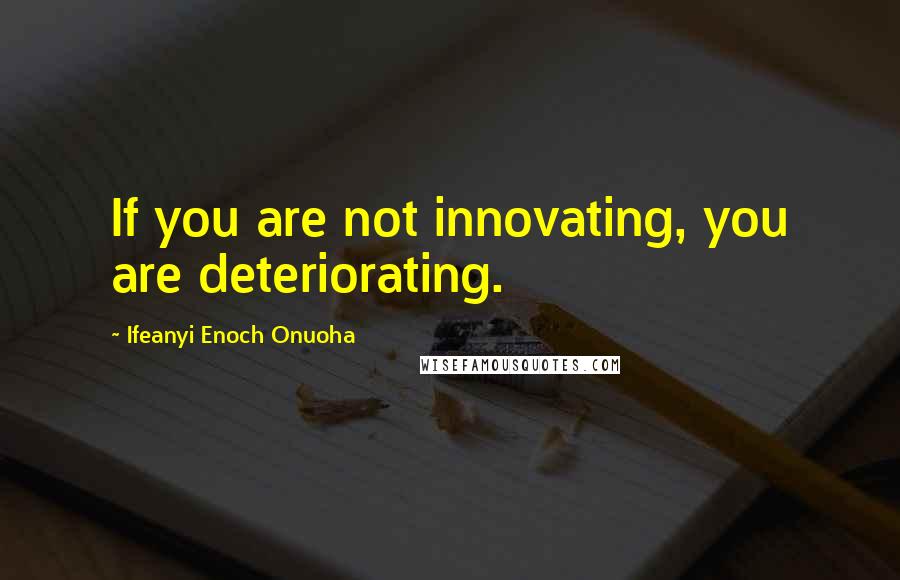 Ifeanyi Enoch Onuoha Quotes: If you are not innovating, you are deteriorating.