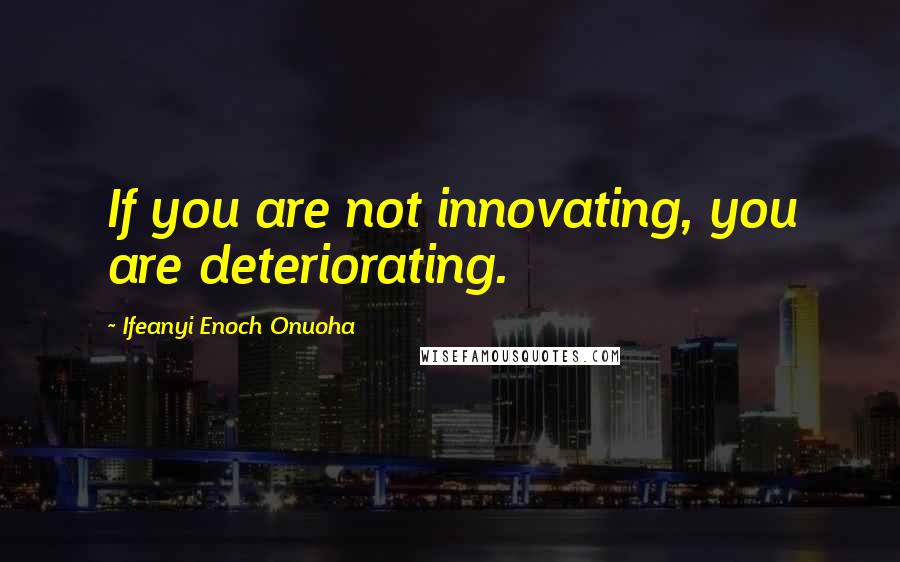 Ifeanyi Enoch Onuoha Quotes: If you are not innovating, you are deteriorating.