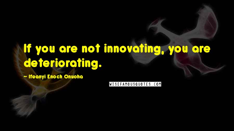 Ifeanyi Enoch Onuoha Quotes: If you are not innovating, you are deteriorating.
