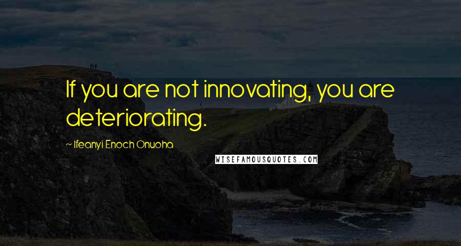 Ifeanyi Enoch Onuoha Quotes: If you are not innovating, you are deteriorating.