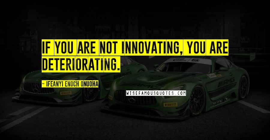 Ifeanyi Enoch Onuoha Quotes: If you are not innovating, you are deteriorating.