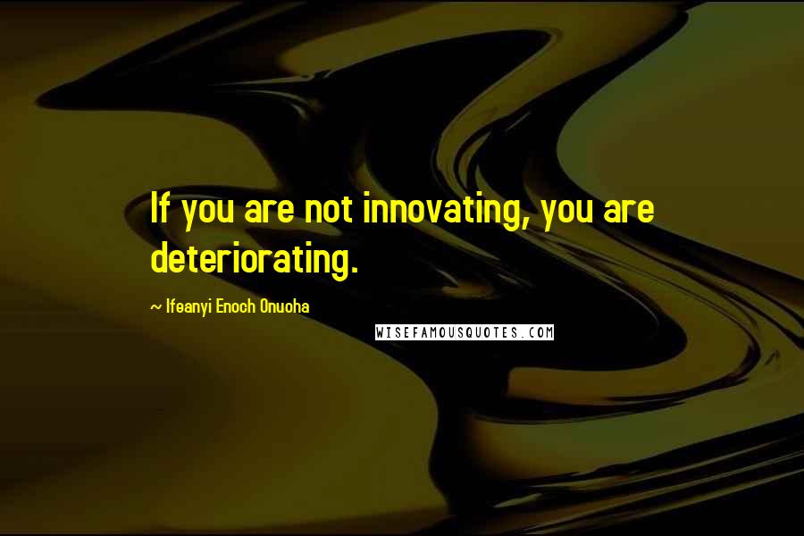 Ifeanyi Enoch Onuoha Quotes: If you are not innovating, you are deteriorating.