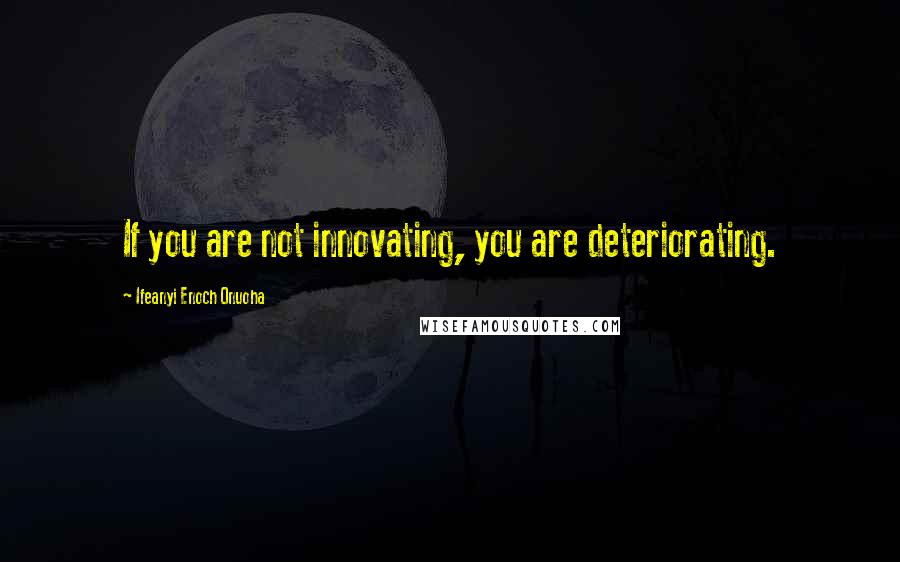 Ifeanyi Enoch Onuoha Quotes: If you are not innovating, you are deteriorating.