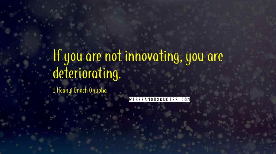 Ifeanyi Enoch Onuoha Quotes: If you are not innovating, you are deteriorating.