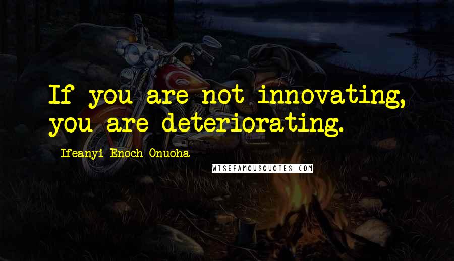 Ifeanyi Enoch Onuoha Quotes: If you are not innovating, you are deteriorating.