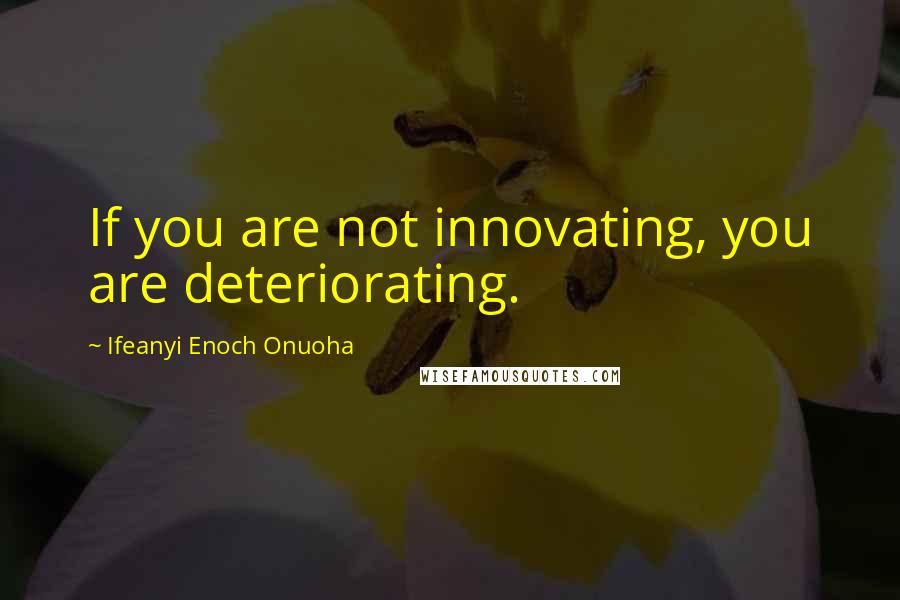 Ifeanyi Enoch Onuoha Quotes: If you are not innovating, you are deteriorating.
