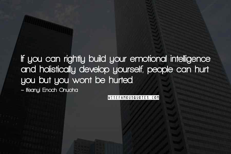 Ifeanyi Enoch Onuoha Quotes: If you can rightly build your emotional intelligence and holistically develop yourself, people can hurt you but you won't be hurted.