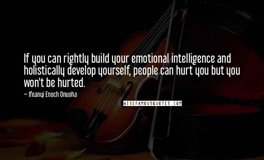 Ifeanyi Enoch Onuoha Quotes: If you can rightly build your emotional intelligence and holistically develop yourself, people can hurt you but you won't be hurted.