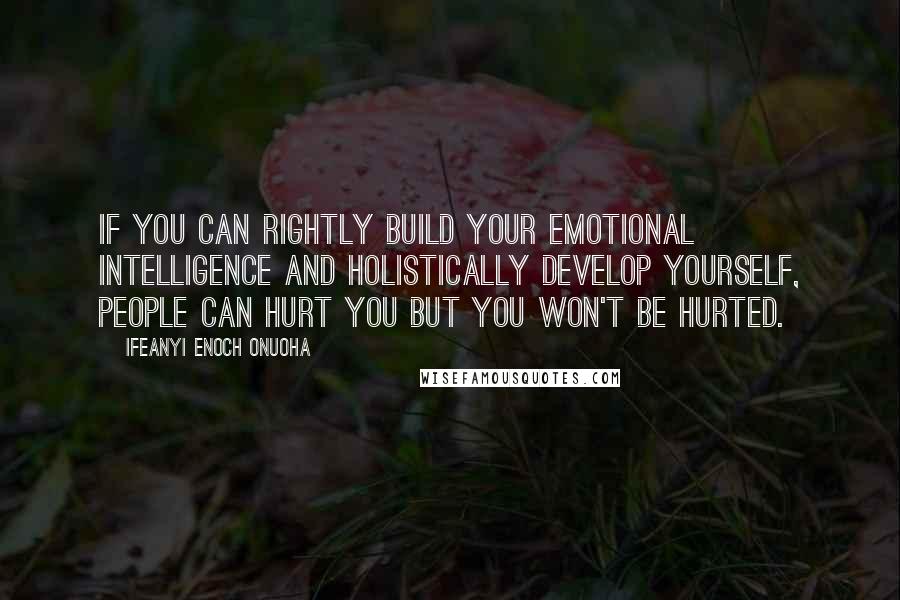 Ifeanyi Enoch Onuoha Quotes: If you can rightly build your emotional intelligence and holistically develop yourself, people can hurt you but you won't be hurted.