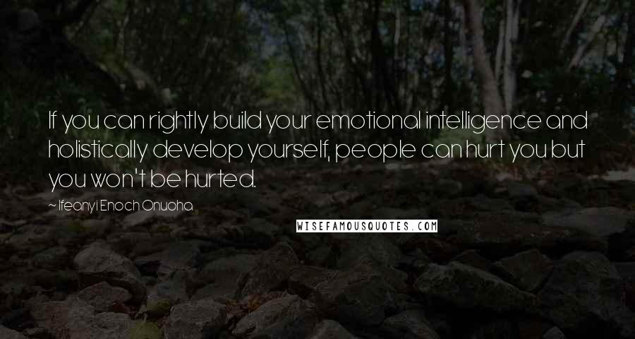 Ifeanyi Enoch Onuoha Quotes: If you can rightly build your emotional intelligence and holistically develop yourself, people can hurt you but you won't be hurted.