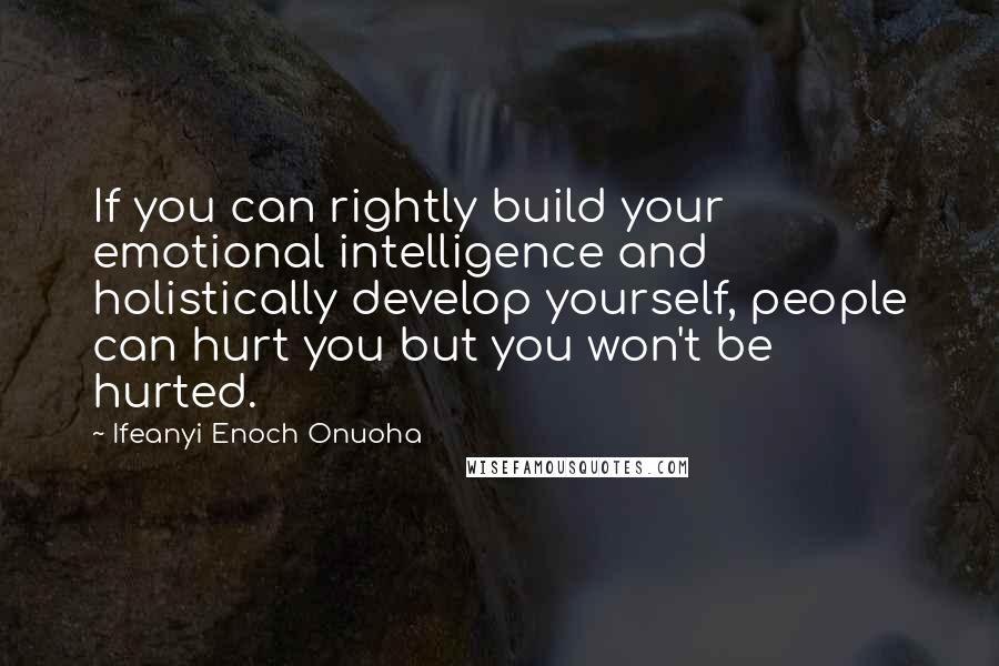 Ifeanyi Enoch Onuoha Quotes: If you can rightly build your emotional intelligence and holistically develop yourself, people can hurt you but you won't be hurted.