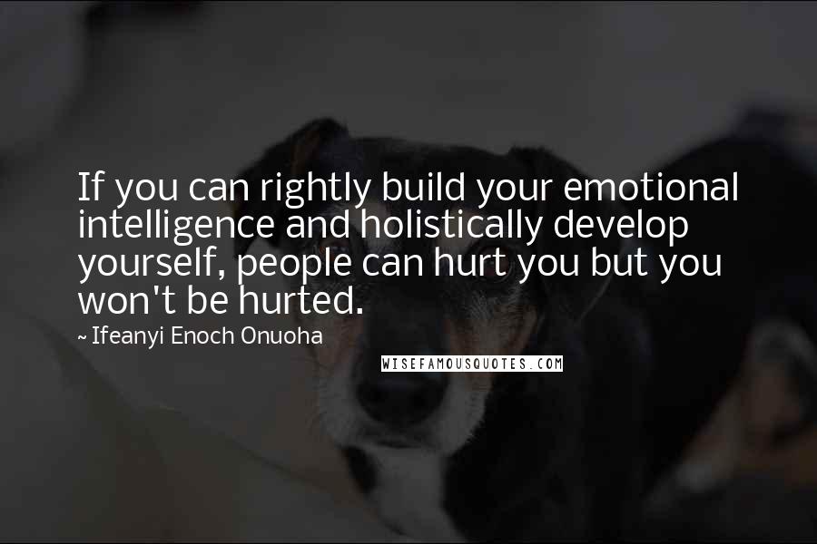 Ifeanyi Enoch Onuoha Quotes: If you can rightly build your emotional intelligence and holistically develop yourself, people can hurt you but you won't be hurted.