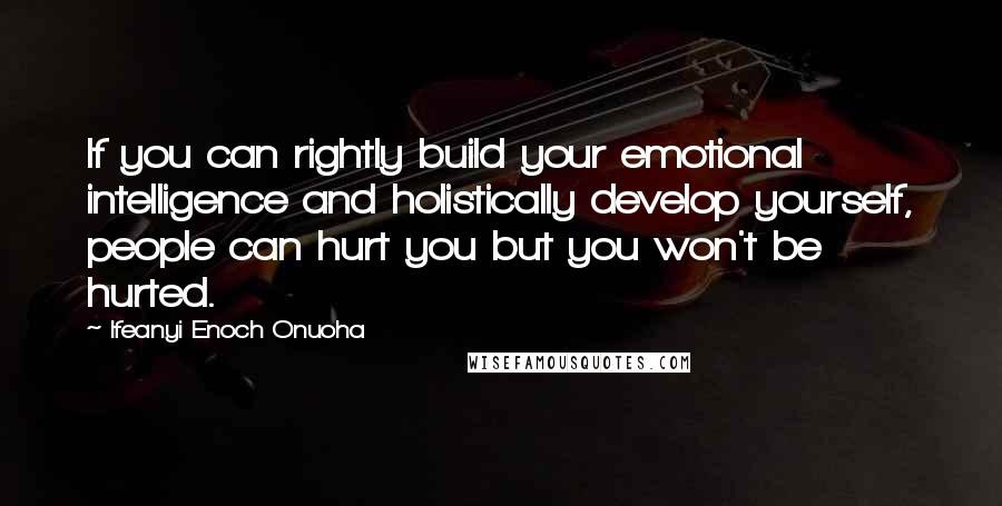 Ifeanyi Enoch Onuoha Quotes: If you can rightly build your emotional intelligence and holistically develop yourself, people can hurt you but you won't be hurted.