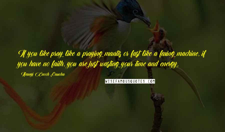 Ifeanyi Enoch Onuoha Quotes: If you like pray like a praying mantis or fast like a faxing machine, if you have no faith, you are just wasting your time and energy.