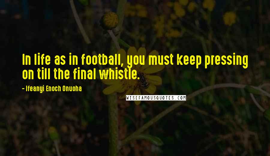 Ifeanyi Enoch Onuoha Quotes: In life as in football, you must keep pressing on till the final whistle.